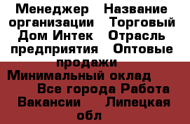 Менеджер › Название организации ­ Торговый Дом Интек › Отрасль предприятия ­ Оптовые продажи › Минимальный оклад ­ 15 000 - Все города Работа » Вакансии   . Липецкая обл.